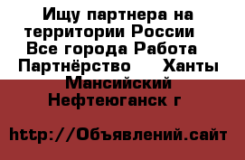 Ищу партнера на территории России  - Все города Работа » Партнёрство   . Ханты-Мансийский,Нефтеюганск г.